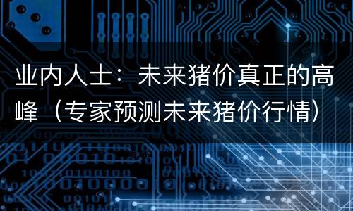 业内人士：未来猪价真正的高峰（专家预测未来猪价行情）
