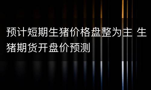 预计短期生猪价格盘整为主 生猪期货开盘价预测