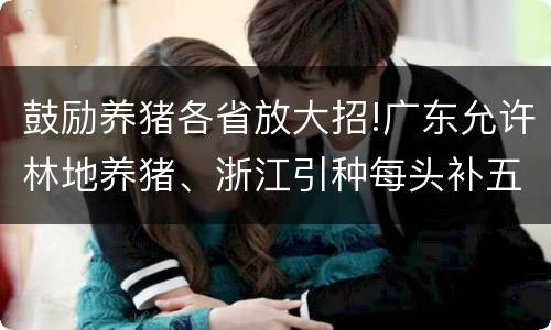 鼓励养猪各省放大招!广东允许林地养猪、浙江引种每头补五百、四