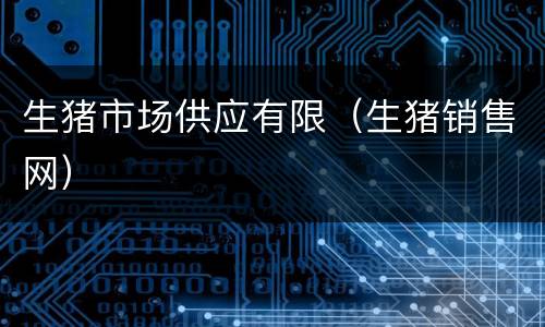 生猪市场供应有限（生猪销售网）