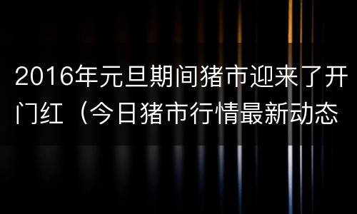 2016年元旦期间猪市迎来了开门红（今日猪市行情最新动态）