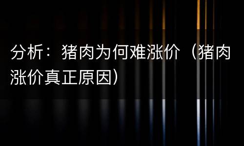 分析：猪肉为何难涨价（猪肉涨价真正原因）