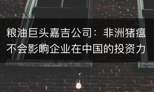 粮油巨头嘉吉公司：非洲猪瘟不会影响企业在中国的投资力度