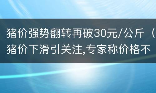 猪价强势翻转再破30元/公斤（猪价下滑引关注,专家称价格不太可能跌破10元/公斤）