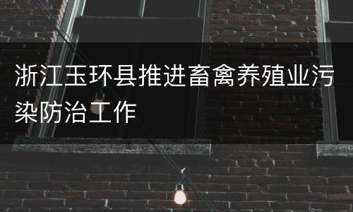浙江玉环县推进畜禽养殖业污染防治工作