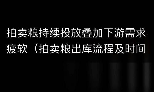 拍卖粮持续投放叠加下游需求疲软（拍卖粮出库流程及时间）