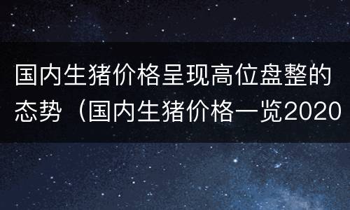 国内生猪价格呈现高位盘整的态势（国内生猪价格一览2020）