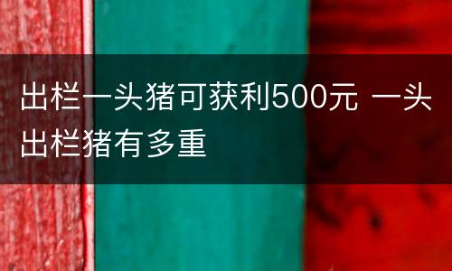 出栏一头猪可获利500元 一头出栏猪有多重