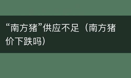 “南方猪”供应不足（南方猪价下跌吗）