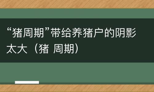 “猪周期”带给养猪户的阴影太大（猪 周期）