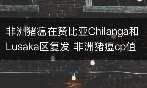 非洲猪瘟在赞比亚Chilanga和Lusaka区复发 非洲猪瘟cp值