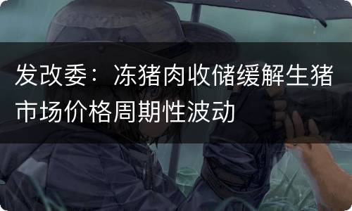 发改委：冻猪肉收储缓解生猪市场价格周期性波动