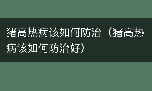 猪高热病该如何防治（猪高热病该如何防治好）