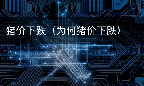 猪价下跌（为何猪价下跌）