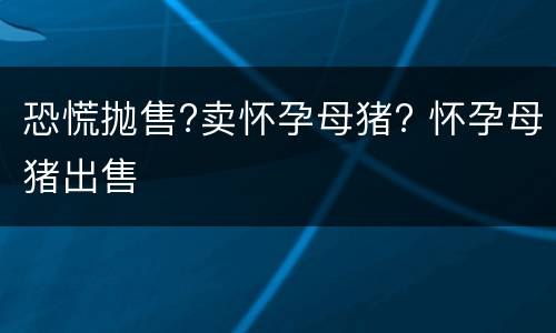 恐慌抛售?卖怀孕母猪? 怀孕母猪出售