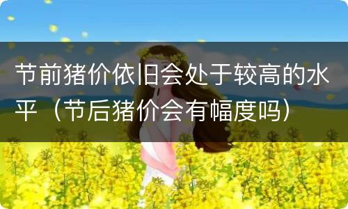 节前猪价依旧会处于较高的水平（节后猪价会有幅度吗）