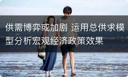 供需博弈或加剧 运用总供求模型分析宏观经济政策效果