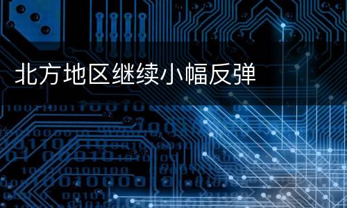 北方地区继续小幅反弹