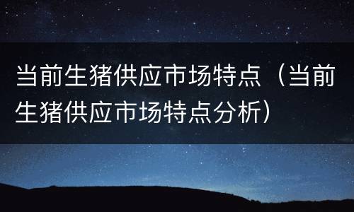 当前生猪供应市场特点（当前生猪供应市场特点分析）