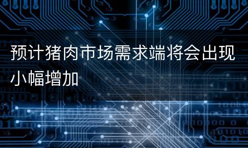 预计猪肉市场需求端将会出现小幅增加