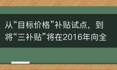 从“目标价格”补贴试点，到将“三补贴”将在2016年向全国实施