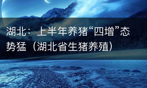 湖北：上半年养猪“四增”态势猛（湖北省生猪养殖）