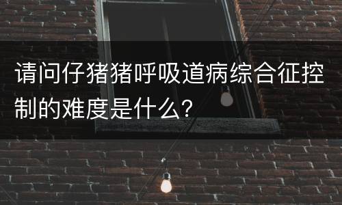 请问仔猪猪呼吸道病综合征控制的难度是什么？