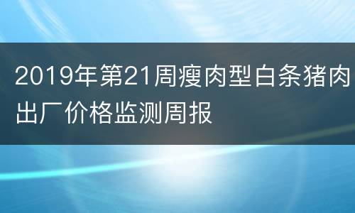 2019年第21周瘦肉型白条猪肉出厂价格监测周报