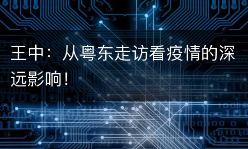 王中：从粤东走访看疫情的深远影响！