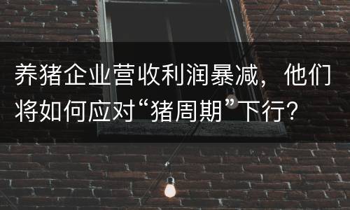 养猪企业营收利润暴减，他们将如何应对“猪周期”下行?