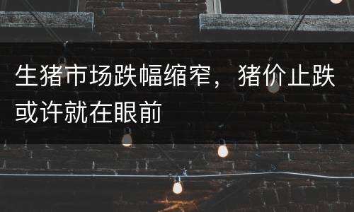 生猪市场跌幅缩窄，猪价止跌或许就在眼前