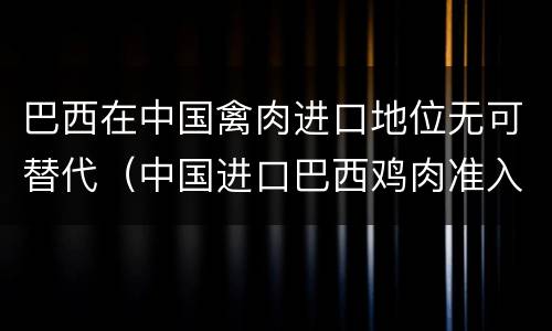 巴西在中国禽肉进口地位无可替代（中国进口巴西鸡肉准入名单）
