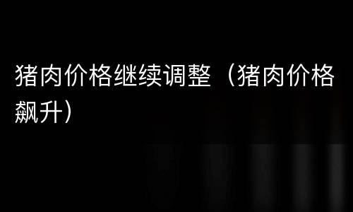 猪肉价格继续调整（猪肉价格飙升）
