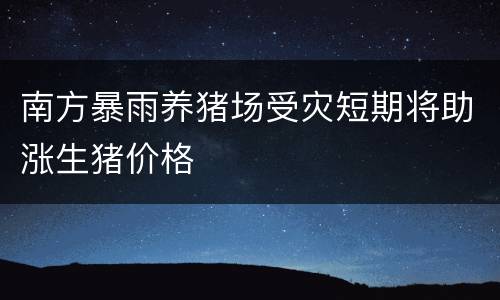 南方暴雨养猪场受灾短期将助涨生猪价格