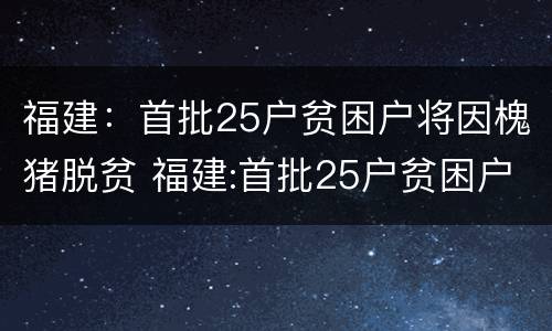 福建：首批25户贫困户将因槐猪脱贫 福建:首批25户贫困户将因槐猪脱贫了吗