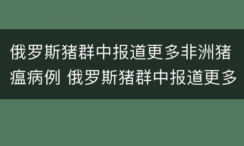 俄罗斯猪群中报道更多非洲猪瘟病例 俄罗斯猪群中报道更多非洲猪瘟病例是真的吗