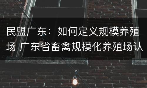 民盟广东：如何定义规模养殖场 广东省畜禽规模化养殖场认定