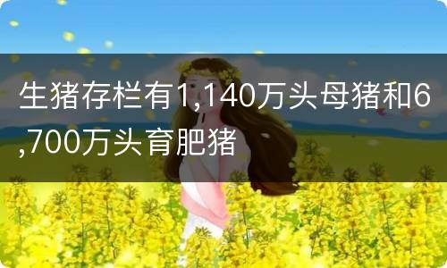 生猪存栏有1,140万头母猪和6,700万头育肥猪