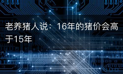 老养猪人说：16年的猪价会高于15年