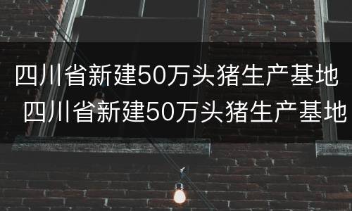 四川省新建50万头猪生产基地 四川省新建50万头猪生产基地有哪些