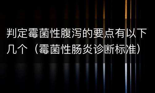 判定霉菌性腹泻的要点有以下几个（霉菌性肠炎诊断标准）