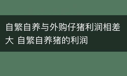 自繁自养与外购仔猪利润相差大 自繁自养猪的利润