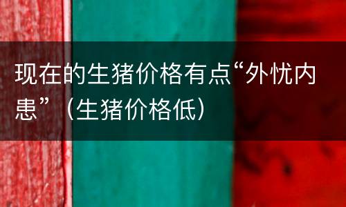 现在的生猪价格有点“外忧内患”（生猪价格低）