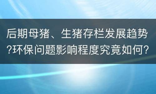 后期母猪、生猪存栏发展趋势?环保问题影响程度究竟如何?
