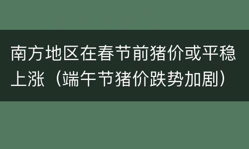 南方地区在春节前猪价或平稳上涨（端午节猪价跌势加剧）