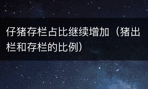 仔猪存栏占比继续增加（猪出栏和存栏的比例）