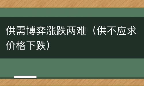 供需博弈涨跌两难（供不应求价格下跌）