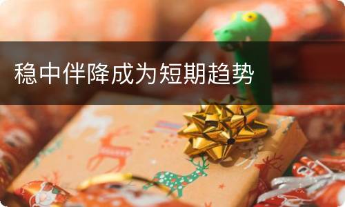 稳中伴降成为短期趋势