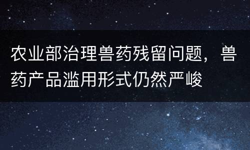 农业部治理兽药残留问题，兽药产品滥用形式仍然严峻