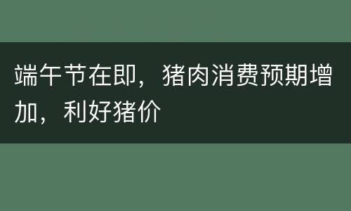端午节在即，猪肉消费预期增加，利好猪价